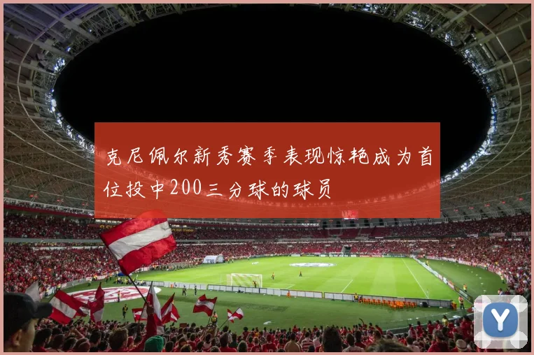 克尼佩尔新秀赛季表现惊艳成为首位投中200三分球的球员