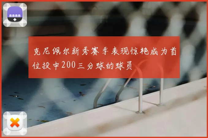 克尼佩尔新秀赛季表现惊艳成为首位投中200三分球的球员