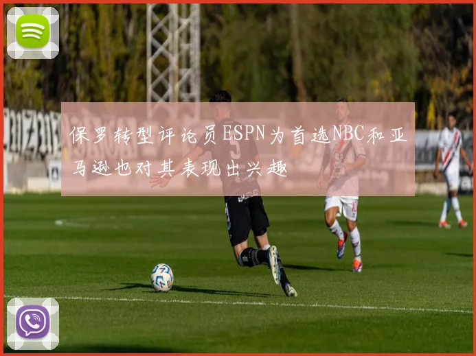 保罗转型评论员ESPN为首选NBC和亚马逊也对其表现出兴趣