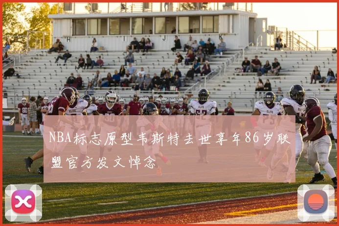 NBA标志原型韦斯特去世享年86岁联盟官方发文悼念