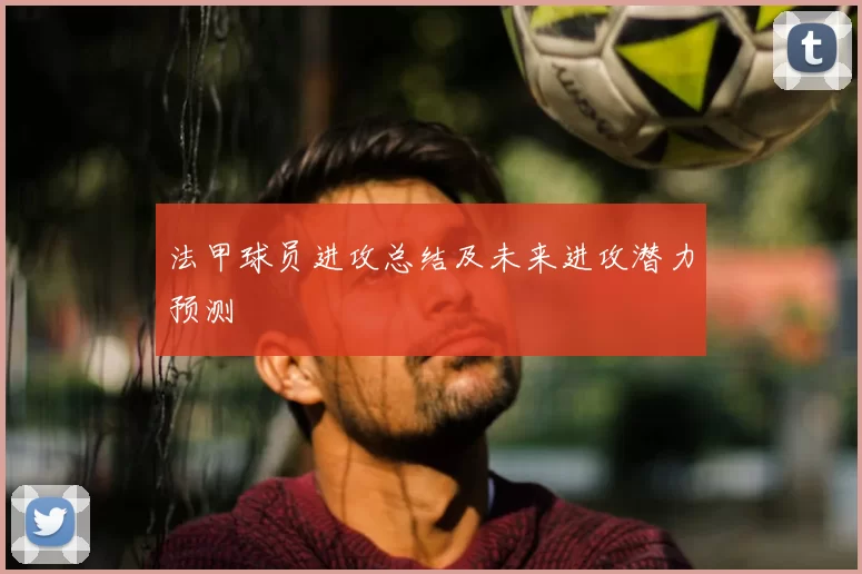 法甲球员进攻总结及未来进攻潜力预测