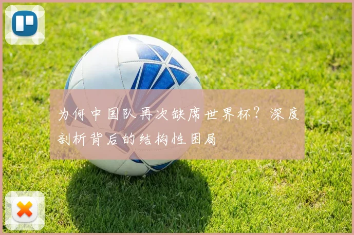 为何中国队再次缺席世界杯？深度剖析背后的结构性困局