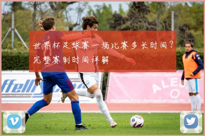 世界杯足球赛一场比赛多长时间？完整赛制时间详解