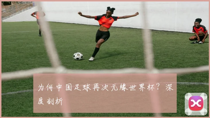 为何中国足球再次无缘世界杯？深度剖析
