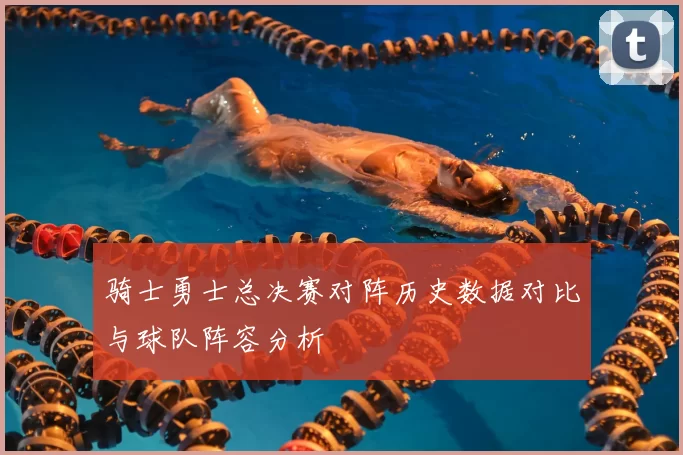 骑士勇士总决赛对阵历史数据对比与球队阵容分析