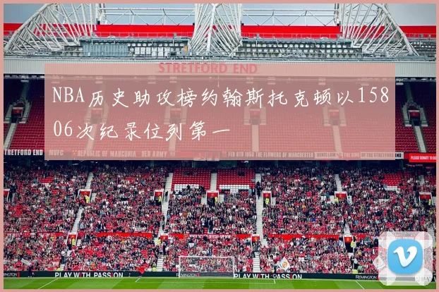 NBA历史助攻榜约翰斯托克顿以15806次纪录位列第一