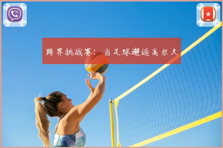 跨界挑战赛：当足球邂逅高尔夫