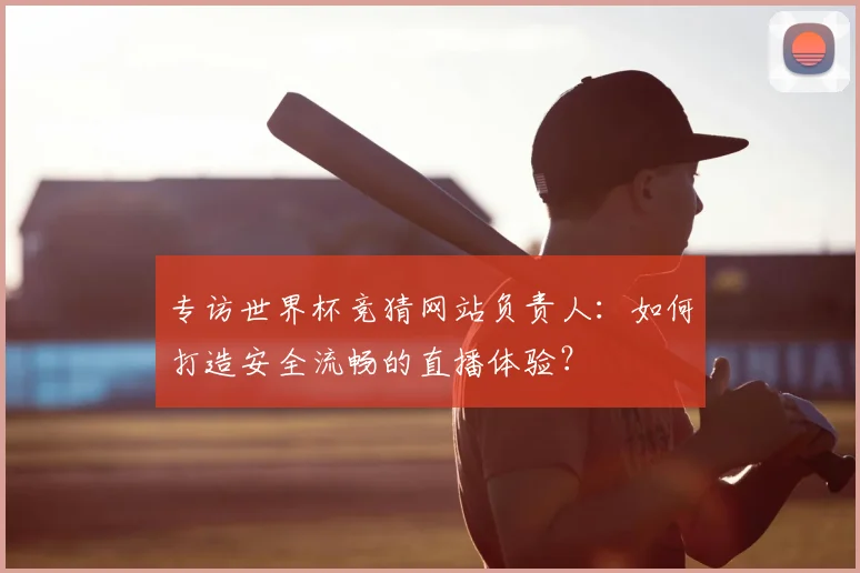 专访世界杯竞猜网站负责人:如何打造安全流畅的直播体验?