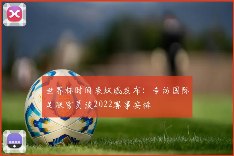 世界杯时间表权威发布：专访国际足联官员谈2022赛事安排