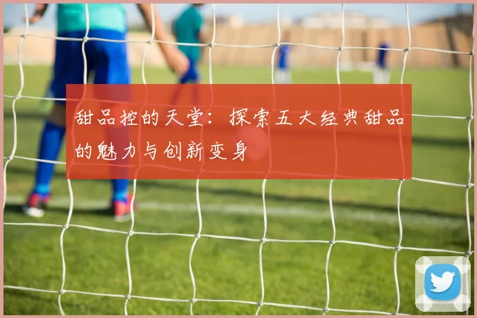 甜品控的天堂：探索五大经典甜品的魅力与创新变身