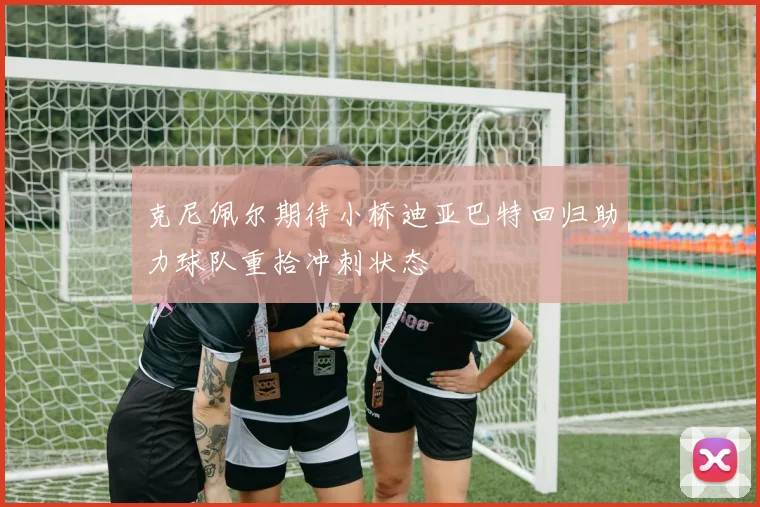 克尼佩尔期待小桥迪亚巴特回归助力球队重拾冲刺状态