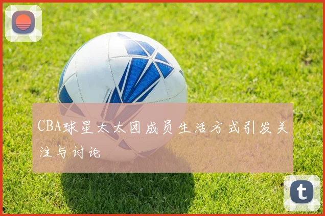 CBA球星太太团成员生活方式引发关注与讨论