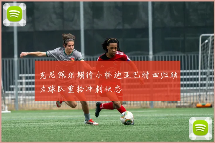 克尼佩尔期待小桥迪亚巴特回归助力球队重拾冲刺状态