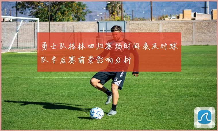 勇士队格林回归赛场时间表及对球队季后赛前景影响分析