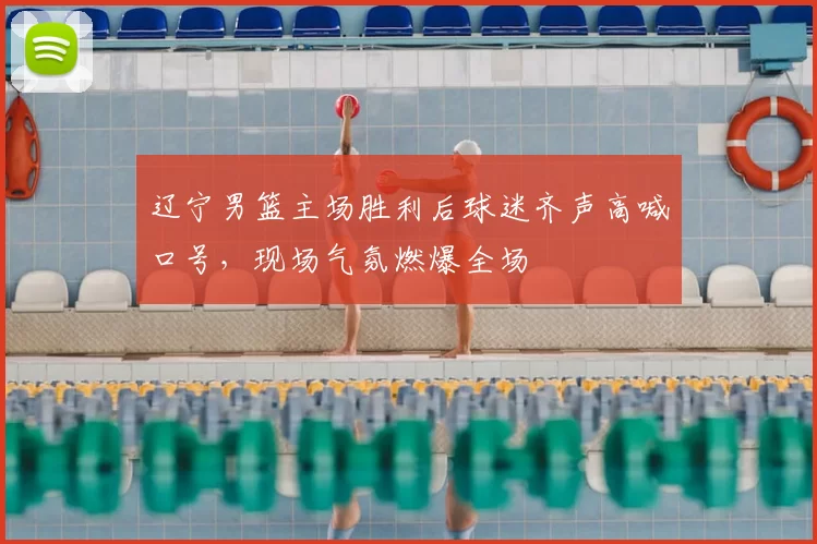 辽宁男篮主场胜利后球迷齐声高喊口号，现场气氛燃爆全场