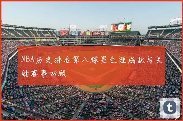 NBA历史排名第八球星生涯成就与关键赛事回顾