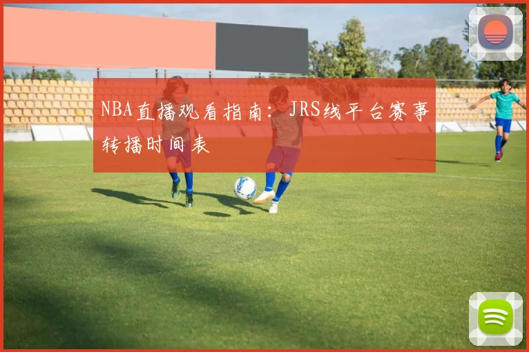 NBA直播观看指南：JRS线平台赛事转播时间表