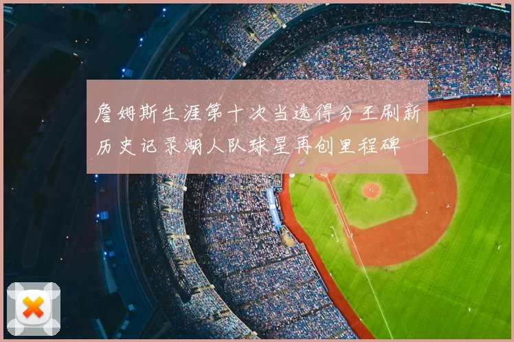 詹姆斯生涯第十次当选得分王刷新历史记录湖人队球星再创里程碑