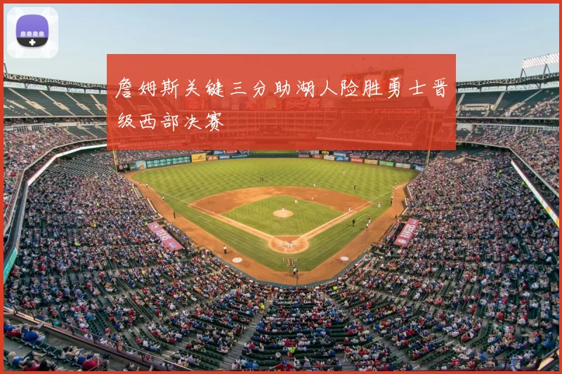 詹姆斯关键三分助湖人险胜勇士晋级西部决赛