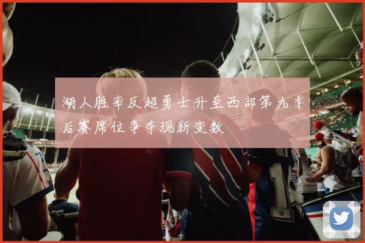 湖人胜率反超勇士升至西部第九季后赛席位争夺现新变数