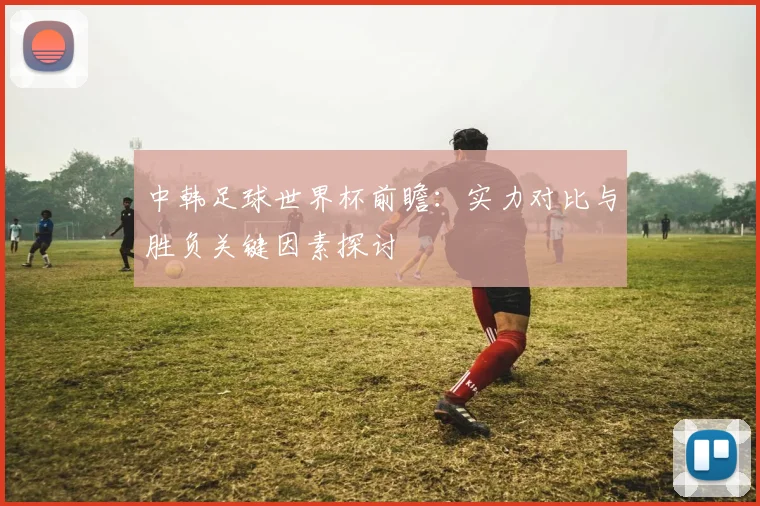 中韩足球世界杯前瞻：实力对比与胜负关键因素探讨