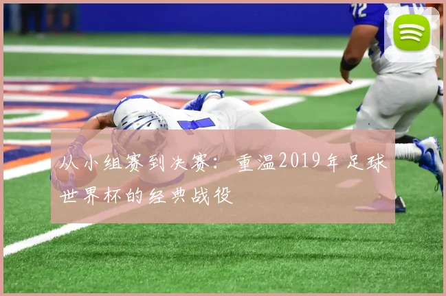 从小组赛到决赛：重温2019年足球世界杯的经典战役
