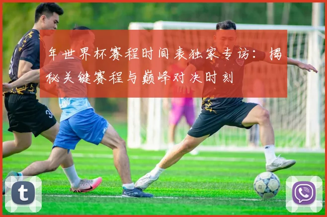 年世界杯赛程时间表独家专访：揭秘关键赛程与巅峰对决时刻