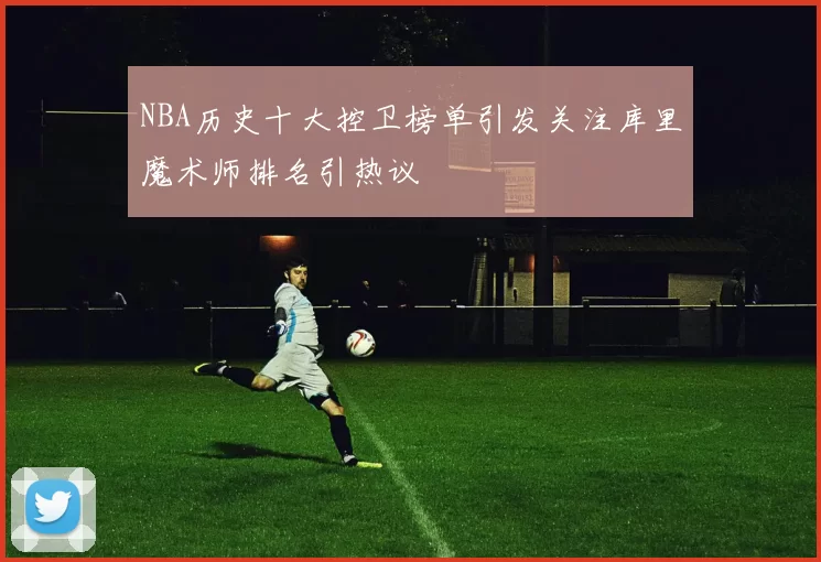 NBA历史十大控卫榜单引发关注库里魔术师排名引热议