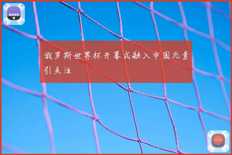 俄罗斯世界杯开幕式融入中国元素引关注