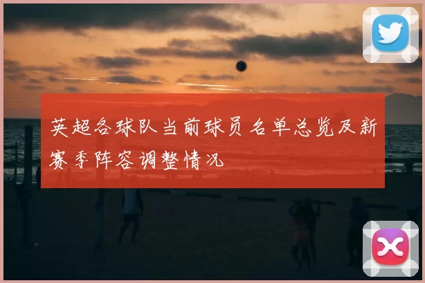 英超各球队当前球员名单总览及新赛季阵容调整情况