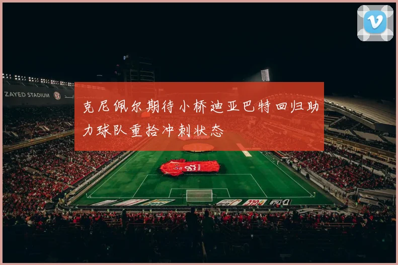 克尼佩尔期待小桥迪亚巴特回归助力球队重拾冲刺状态