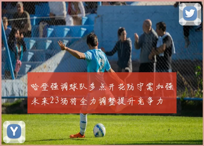 哈登强调球队多点开花防守需加强未来23场将全力调整提升竞争力