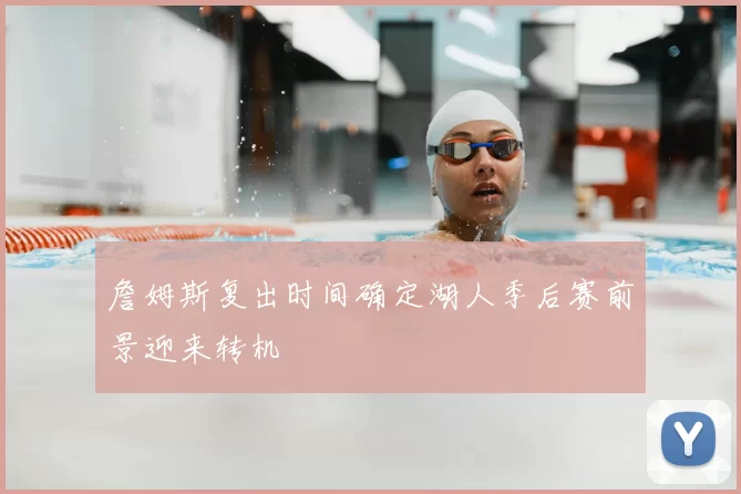 詹姆斯复出时间确定湖人季后赛前景迎来转机