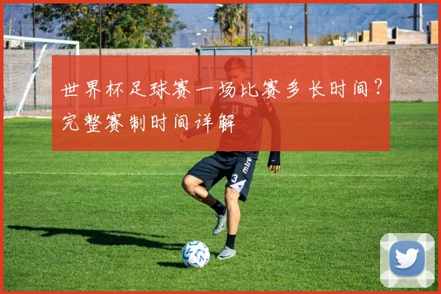 世界杯足球赛一场比赛多长时间？完整赛制时间详解