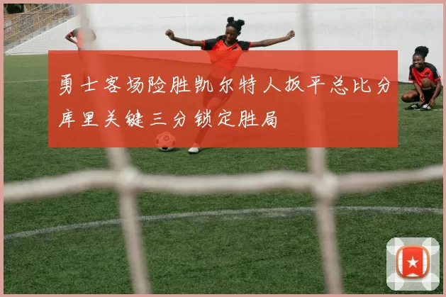 勇士客场险胜凯尔特人扳平总比分库里关键三分锁定胜局