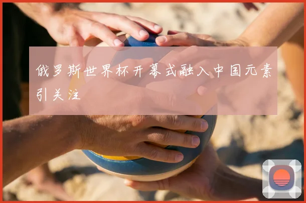 俄罗斯世界杯开幕式融入中国元素引关注