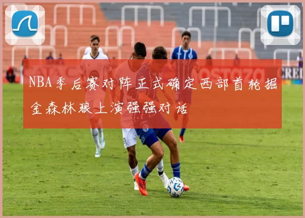 NBA季后赛对阵正式确定西部首轮掘金森林狼上演强强对话