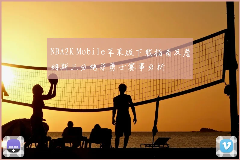 NBA2K Mobile苹果版下载指南及詹姆斯三分绝杀勇士赛事分析