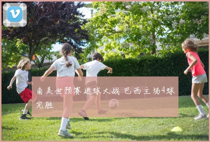 南美世预赛进球大战 巴西主场4球完胜