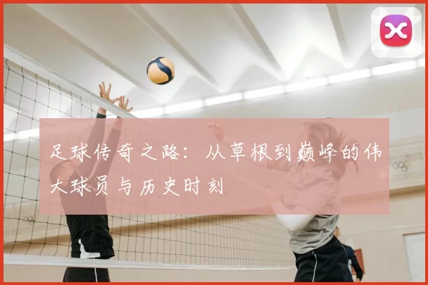 足球传奇之路：从草根到巅峰的伟大球员与历史时刻