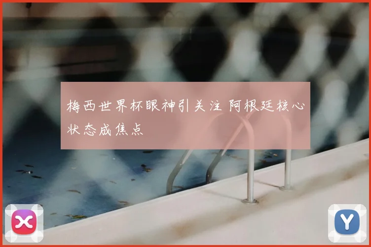 梅西世界杯眼神引关注 阿根廷核心状态成焦点