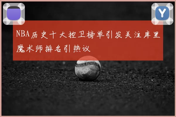 NBA历史十大控卫榜单引发关注库里魔术师排名引热议