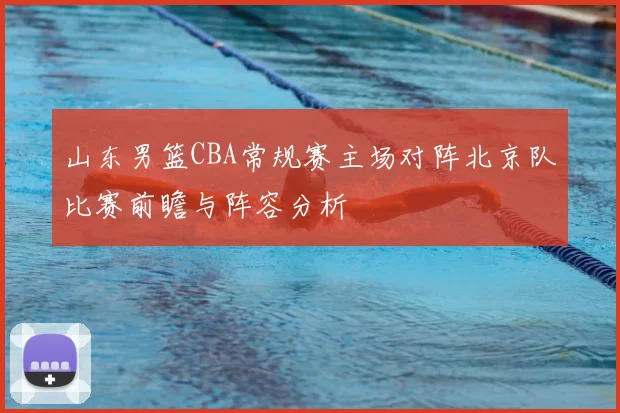 山东男篮CBA常规赛主场对阵北京队比赛前瞻与阵容分析