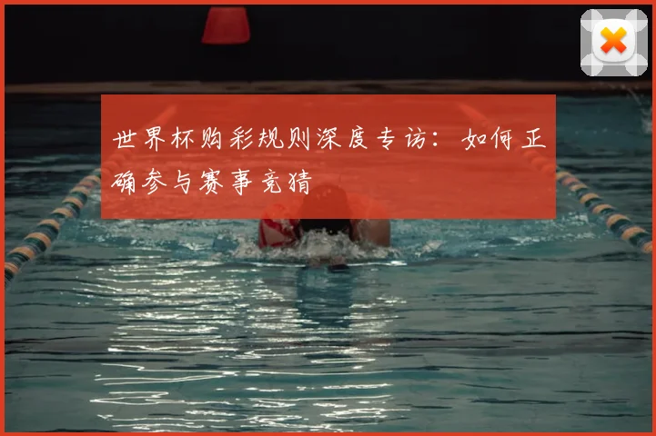 世界杯购彩规则深度专访:如何正确参与赛事竞猜