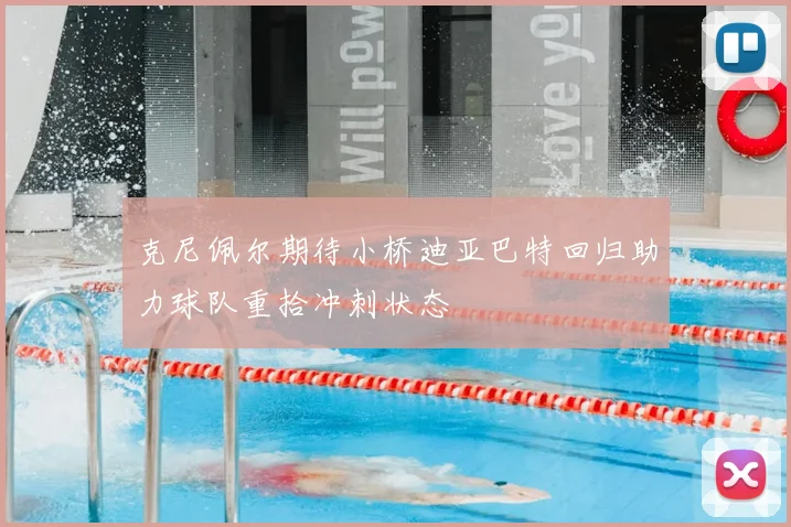 克尼佩尔期待小桥迪亚巴特回归助力球队重拾冲刺状态