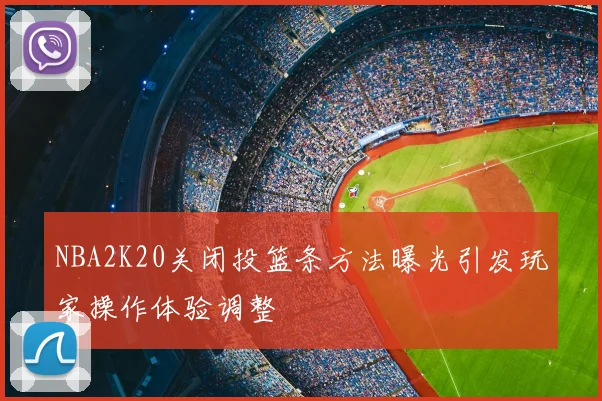 NBA2K20关闭投篮条方法曝光引发玩家操作体验调整