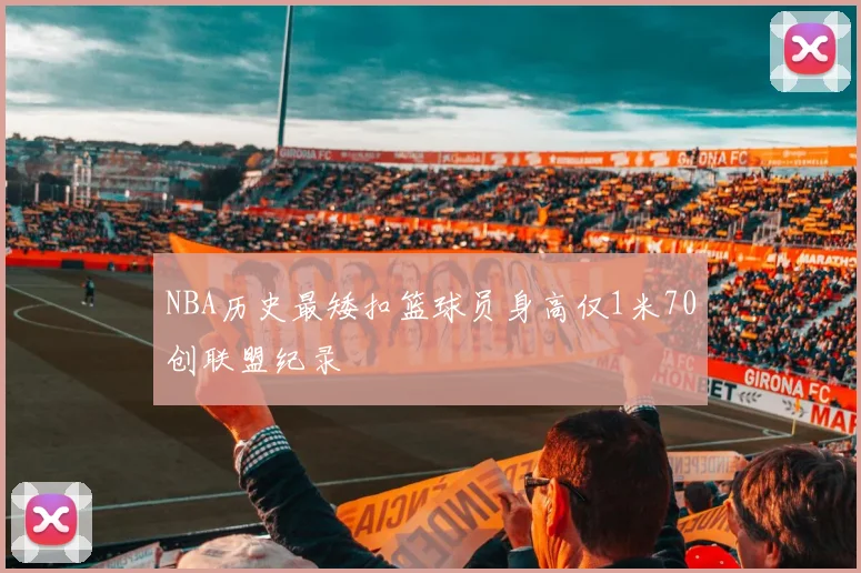NBA历史最矮扣篮球员身高仅1米70创联盟纪录