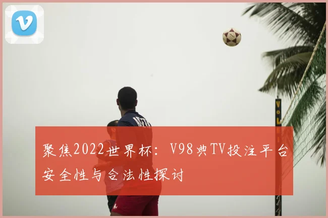 聚焦2022世界杯：V98典TV投注平台安全性与合法性探讨