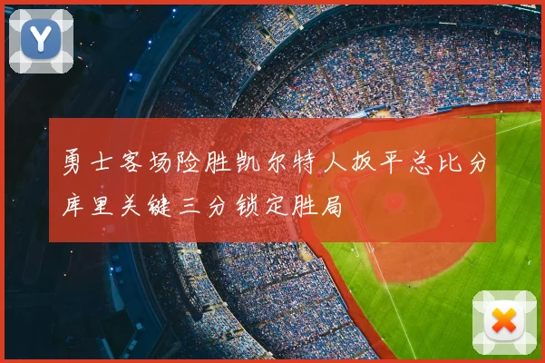 勇士客场险胜凯尔特人扳平总比分库里关键三分锁定胜局
