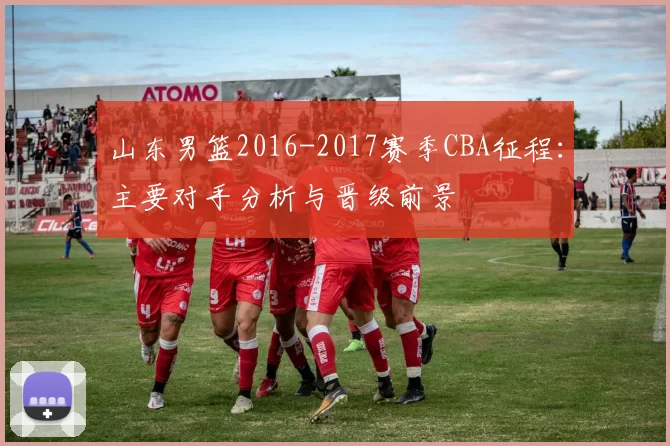 山东男篮2016-2017赛季CBA征程：主要对手分析与晋级前景
